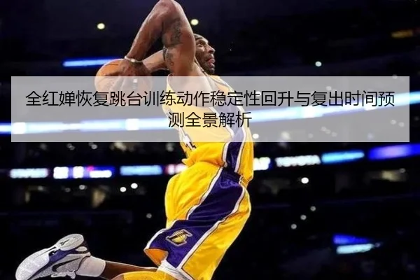 全红婵恢复跳台训练动作稳定性回升与复出时间预测全景解析