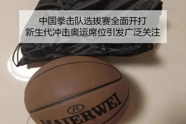 中国拳击队选拔赛全面开打 新生代冲击奥运席位引发广泛关注